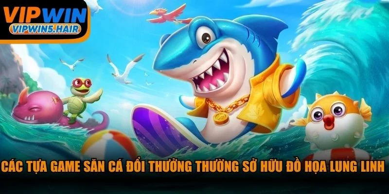 Các tựa game săn cá đổi thưởng thường sở hữu đồ họa lung linh